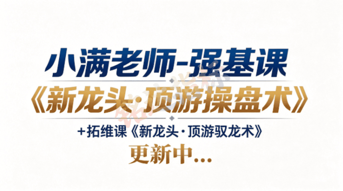 小满老师-强基课《新龙头·顶游操盘术》+拓维课《新龙头·顶游驭龙术》更新中..